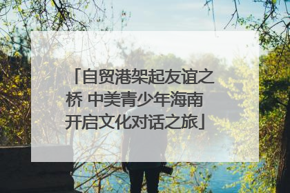 自贸港架起友谊之桥 中美青少年海南开启文化对话之旅